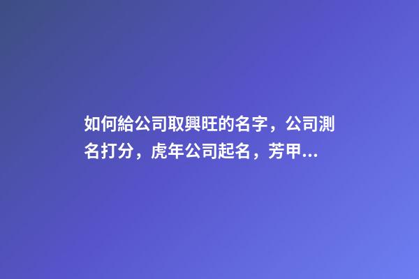 如何給公司取興旺的名字，公司測名打分，虎年公司起名，芳甲起名-第1張-公司起名-玄機派