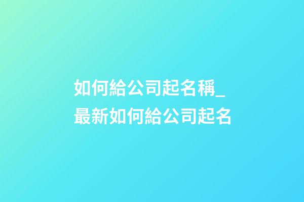 如何給公司起名稱_最新如何給公司起名-第1張-公司起名-玄機派