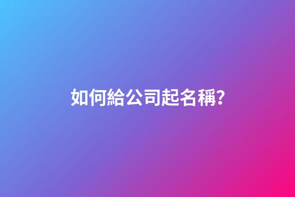 如何給公司起名稱？-第1張-公司起名-玄機派