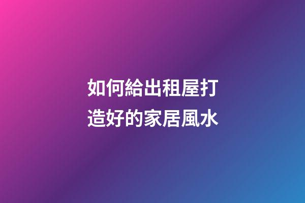 如何給出租屋打造好的家居風水