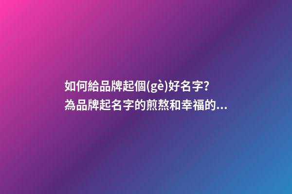 如何給品牌起個(gè)好名字？為品牌起名字的煎熬和幸福的歷程