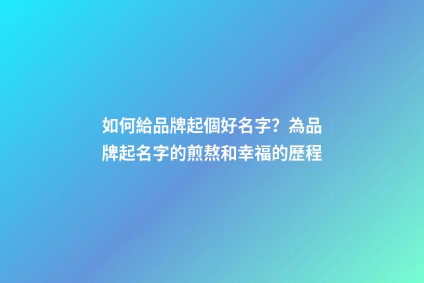 如何給品牌起個好名字？為品牌起名字的煎熬和幸福的歷程