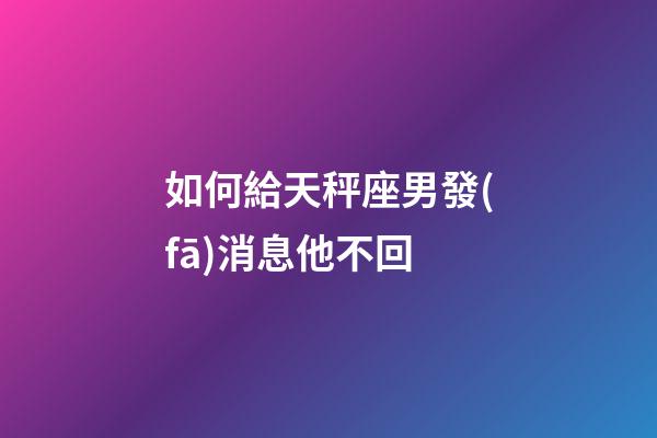 如何給天秤座男發(fā)消息他不回-第1張-星座運(yùn)勢(shì)-玄機(jī)派