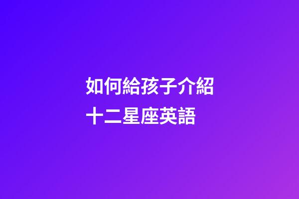 如何給孩子介紹十二星座英語