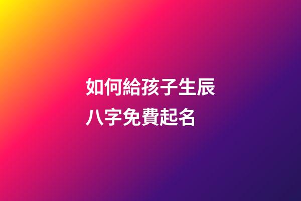 如何給孩子生辰八字免費起名