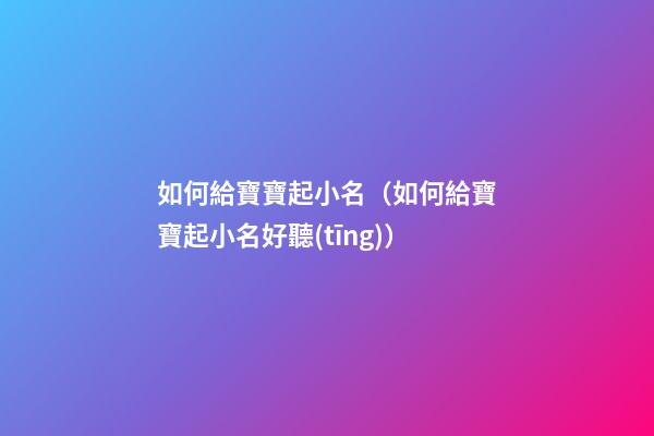 如何給寶寶起小名（如何給寶寶起小名好聽(tīng)）