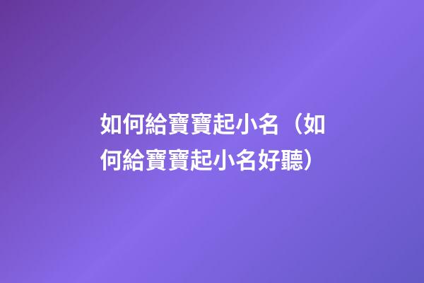 如何給寶寶起小名（如何給寶寶起小名好聽）