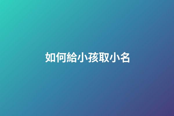如何給小孩取小名(給娃兒取小名怎么取)