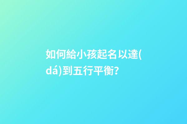 如何給小孩起名以達(dá)到五行平衡？