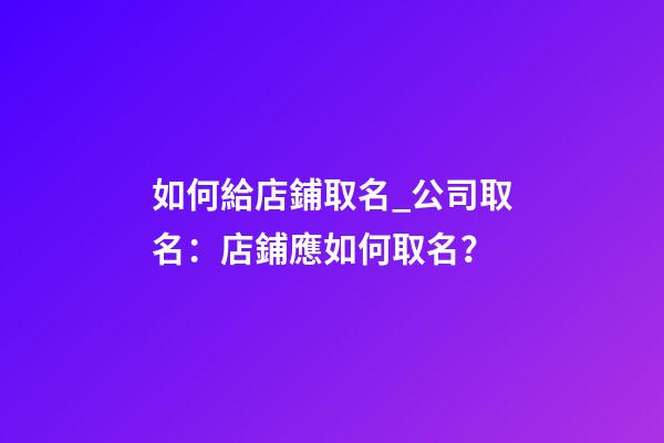 如何給店鋪取名_公司取名：店鋪應如何取名？-第1張-公司起名-玄機派