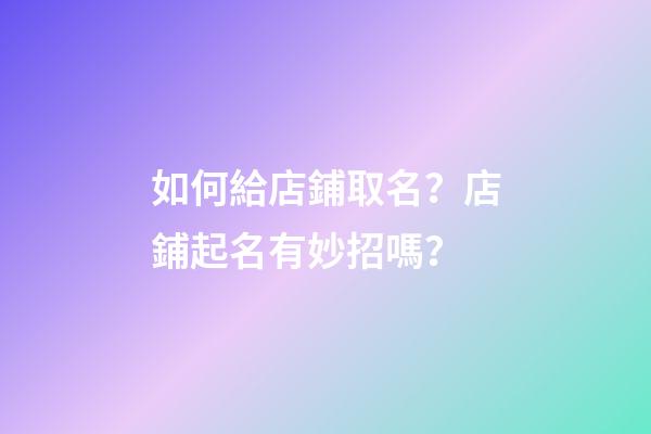 如何給店鋪取名？店鋪起名有妙招嗎？
