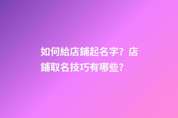 如何給店鋪起名字？店鋪取名技巧有哪些？