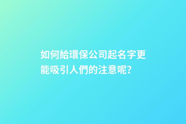 如何給環保公司起名字更能吸引人們的注意呢？-第1張-公司起名-玄機派