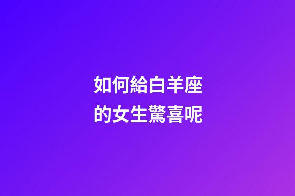 如何給白羊座的女生驚喜呢-第1張-星座運勢-玄機派
