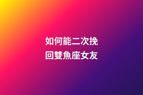 如何能二次挽回雙魚座女友