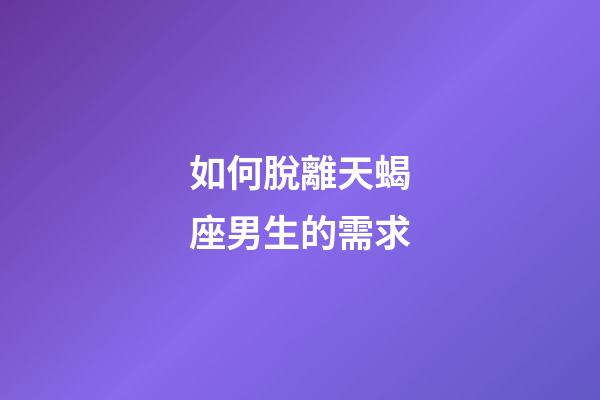 如何脫離天蝎座男生的需求-第1張-星座運勢-玄機派