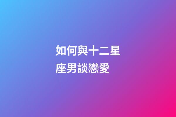 如何與十二星座男談戀愛-第1張-星座運勢-玄機派
