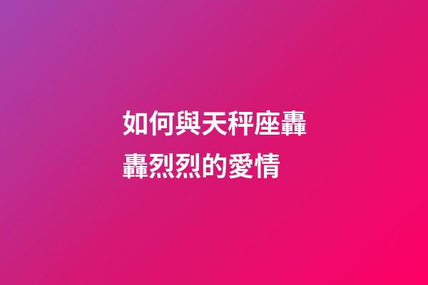 如何與天秤座轟轟烈烈的愛情-第1張-星座運勢-玄機派