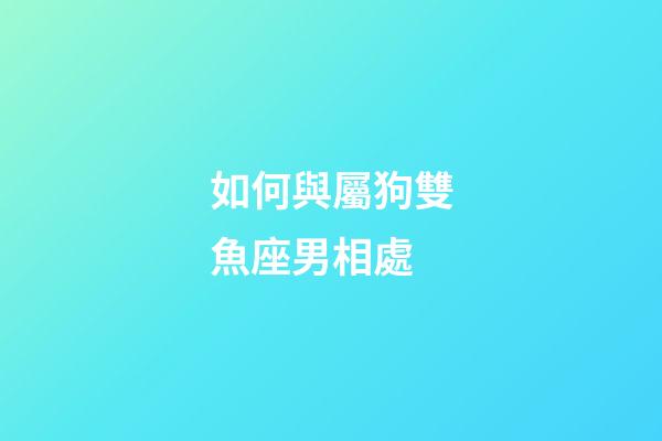 如何與屬狗雙魚座男相處-第1張-星座運勢-玄機派