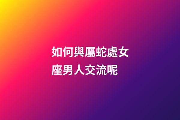 如何與屬蛇處女座男人交流呢-第1張-星座運勢-玄機派