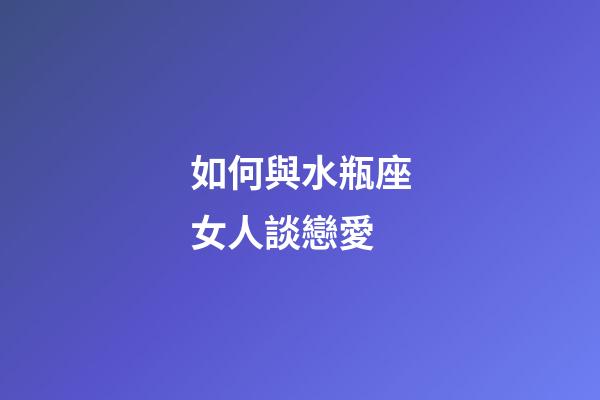 如何與水瓶座女人談戀愛-第1張-星座運勢-玄機派