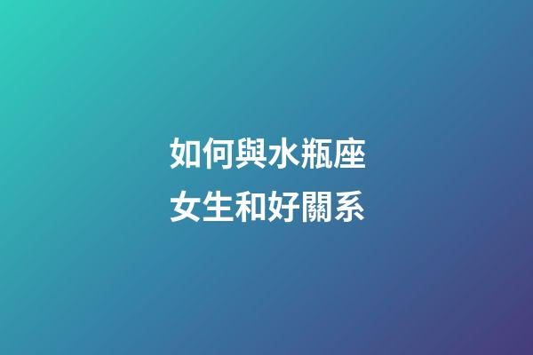 如何與水瓶座女生和好關系-第1張-星座運勢-玄機派