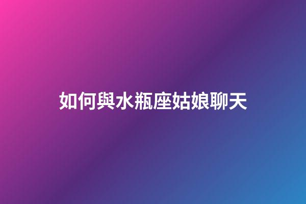 如何與水瓶座姑娘聊天-第1張-星座運勢-玄機派
