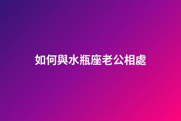如何與水瓶座老公相處-第1張-星座運勢-玄機派