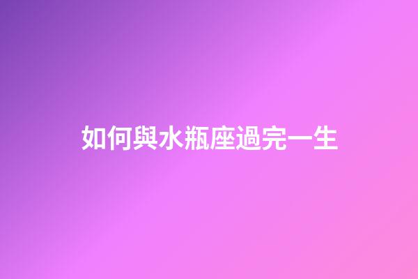 如何與水瓶座過完一生-第1張-星座運勢-玄機派