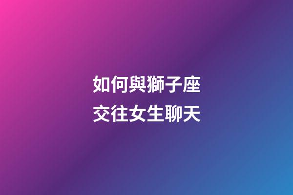 如何與獅子座交往女生聊天-第1張-星座運勢-玄機派