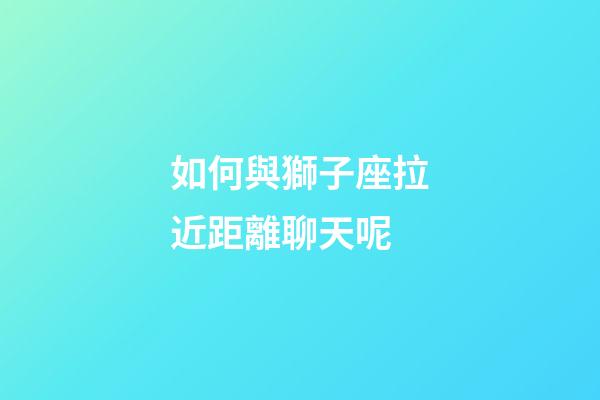 如何與獅子座拉近距離聊天呢-第1張-星座運勢-玄機派