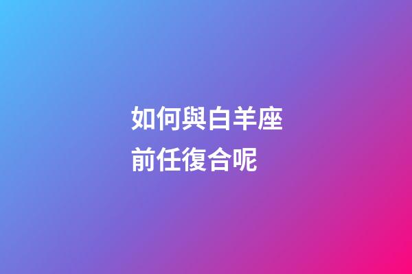 如何與白羊座前任復合呢-第1張-星座運勢-玄機派