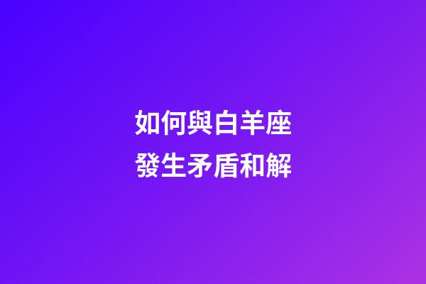 如何與白羊座發生矛盾和解-第1張-星座運勢-玄機派
