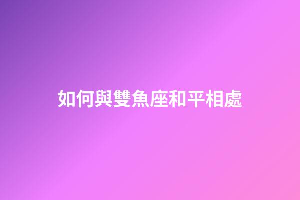 如何與雙魚座和平相處-第1張-星座運勢-玄機派