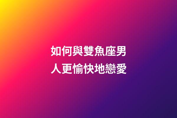 如何與雙魚座男人更愉快地戀愛-第1張-星座運勢-玄機派