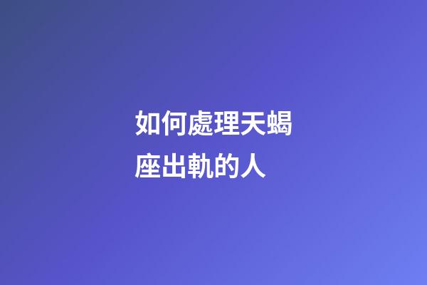 如何處理天蝎座出軌的人-第1張-星座運勢-玄機派