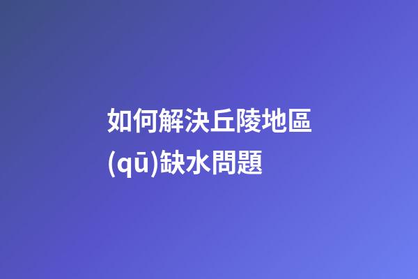 如何解決丘陵地區(qū)缺水問題