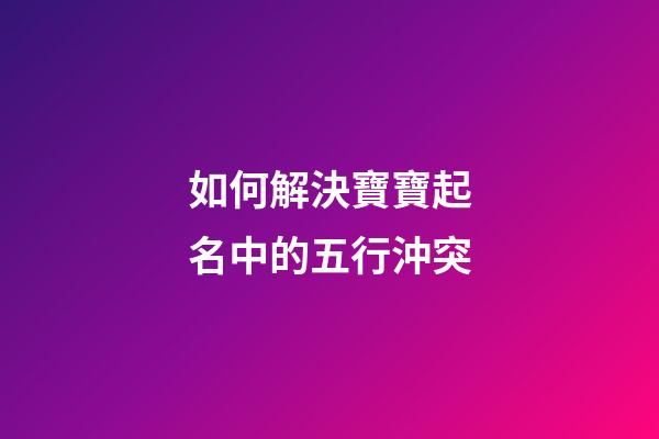 如何解決寶寶起名中的五行沖突