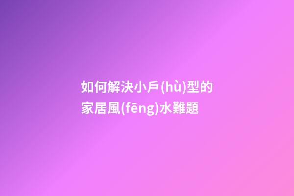 如何解決小戶(hù)型的家居風(fēng)水難題