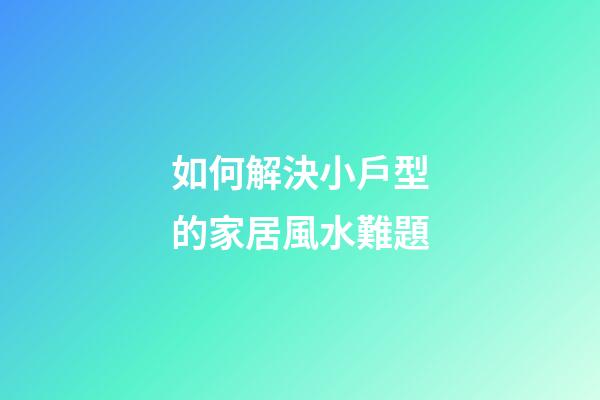 如何解決小戶型的家居風水難題