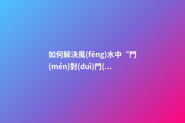 如何解決風(fēng)水中“門(mén)對(duì)門(mén)”的問(wèn)題？