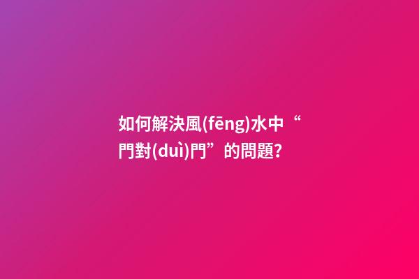 如何解決風(fēng)水中“門對(duì)門”的問題？