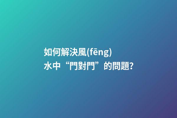 如何解決風(fēng)水中“門對門”的問題？