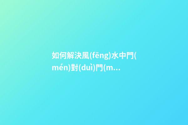 如何解決風(fēng)水中門(mén)對(duì)門(mén)的問(wèn)題