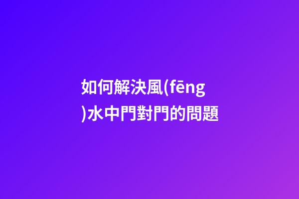 如何解決風(fēng)水中門對門的問題