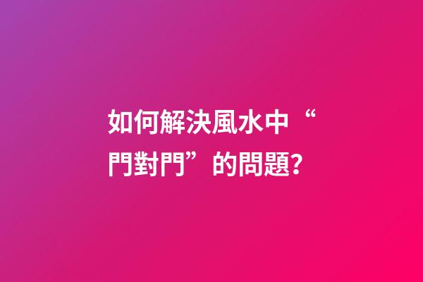 如何解決風水中“門對門”的問題？