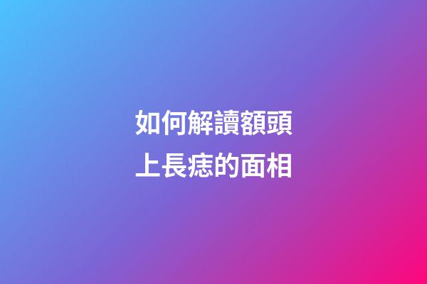 如何解讀額頭上長痣的面相