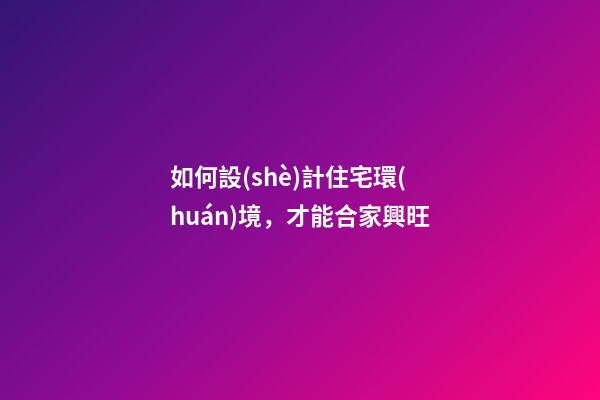 如何設(shè)計住宅環(huán)境，才能合家興旺