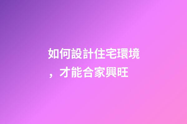 如何設計住宅環境，才能合家興旺