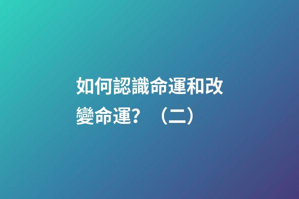 如何認識命運和改變命運？（二）
